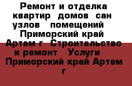 Ремонт и отделка квартир, домов, сан. узлов., помещений  - Приморский край, Артем г. Строительство и ремонт » Услуги   . Приморский край,Артем г.